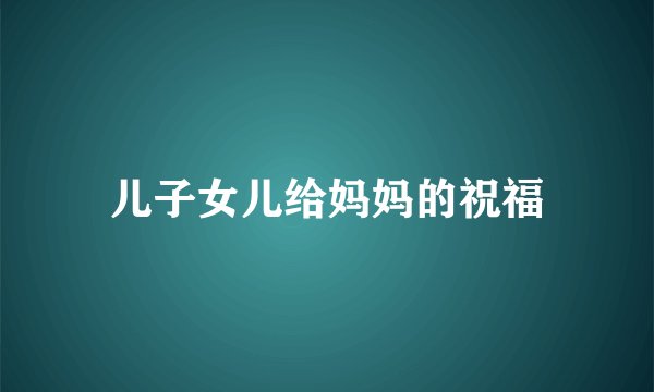 儿子女儿给妈妈的祝福