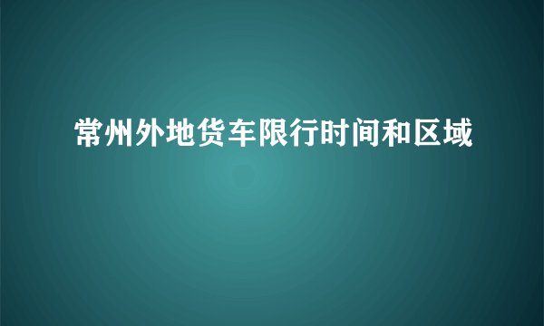 常州外地货车限行时间和区域