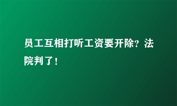员工互相打听工资要开除？法院判了！