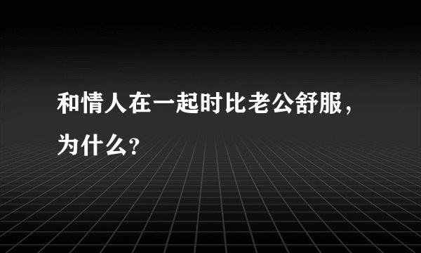和情人在一起时比老公舒服，为什么？