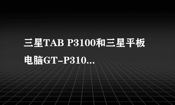 三星TAB P3100和三星平板电脑GT-P3100有什么区别？ 为什么价格差了300多