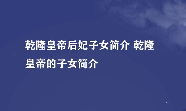 乾隆皇帝后妃子女简介 乾隆皇帝的子女简介