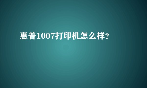 惠普1007打印机怎么样？
