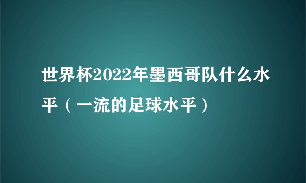 世界杯2022年墨西哥队什么水平(一流的足球水平)