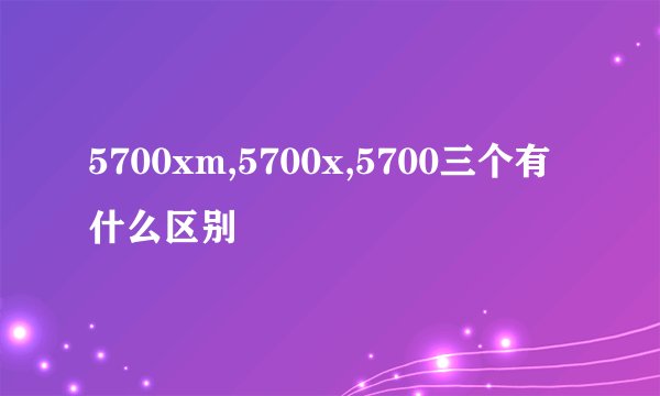 5700xm,5700x,5700三个有什么区别