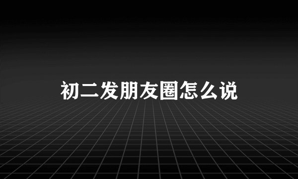 初二发朋友圈怎么说