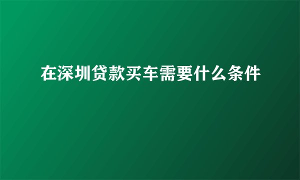 在深圳贷款买车需要什么条件
