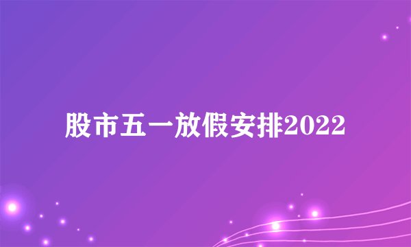 股市五一放假安排2022