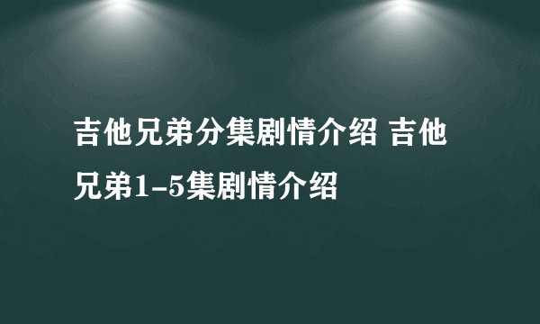 吉他兄弟分集剧情介绍 吉他兄弟1-5集剧情介绍