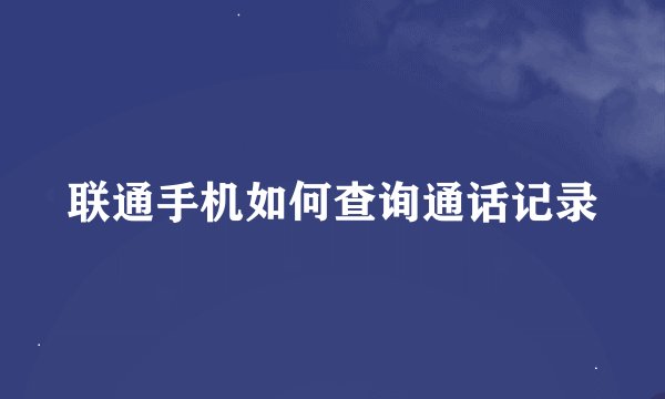 联通手机如何查询通话记录
