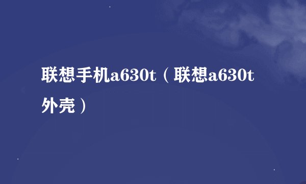 联想手机a630t（联想a630t外壳）