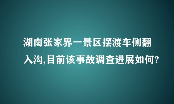 湖南张家界一景区摆渡车侧翻入沟,目前该事故调查进展如何?