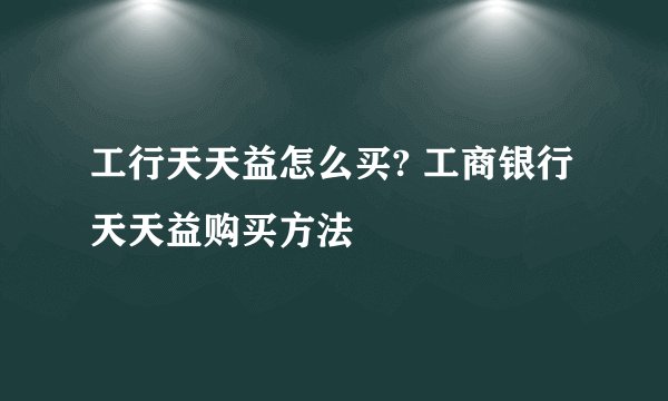 工行天天益怎么买? 工商银行天天益购买方法