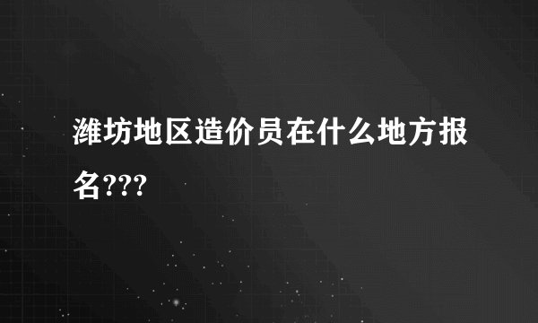 潍坊地区造价员在什么地方报名???