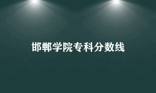邯郸学院专科分数线