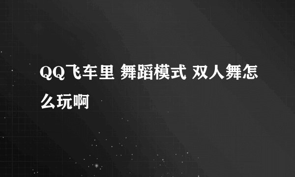 QQ飞车里 舞蹈模式 双人舞怎么玩啊
