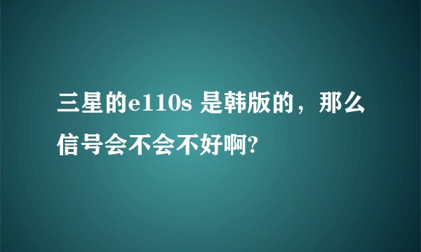 三星的e110s 是韩版的，那么信号会不会不好啊?