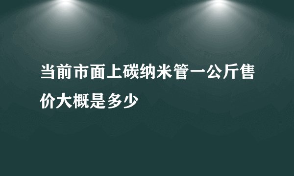 当前市面上碳纳米管一公斤售价大概是多少