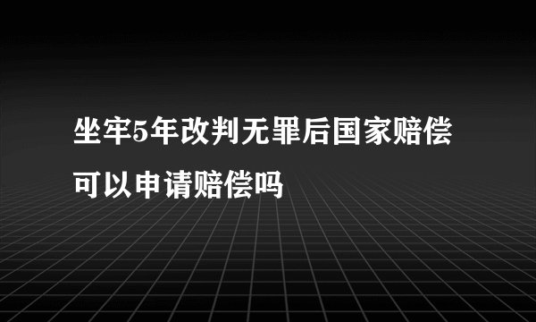 坐牢5年改判无罪后国家赔偿可以申请赔偿吗