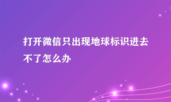 打开微信只出现地球标识进去不了怎么办