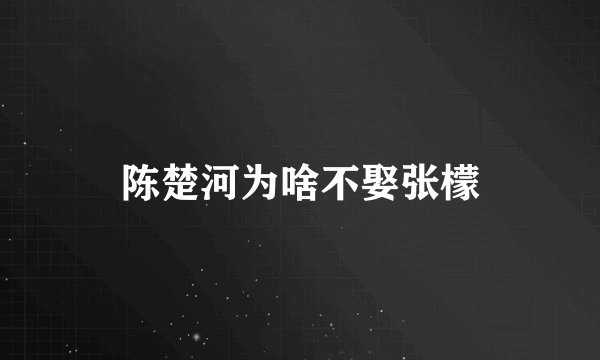 陈楚河为啥不娶张檬