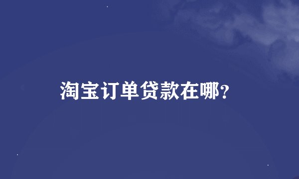 淘宝订单贷款在哪？