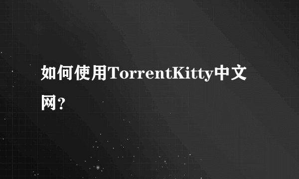 如何使用TorrentKitty中文网？