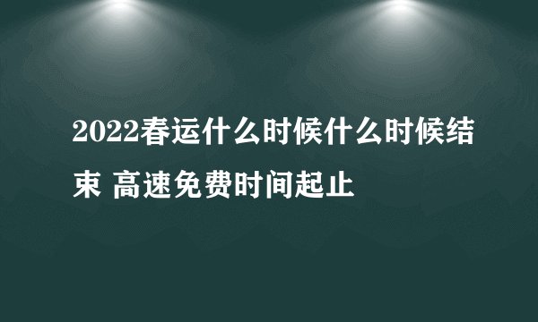 2022春运什么时候什么时候结束 高速免费时间起止