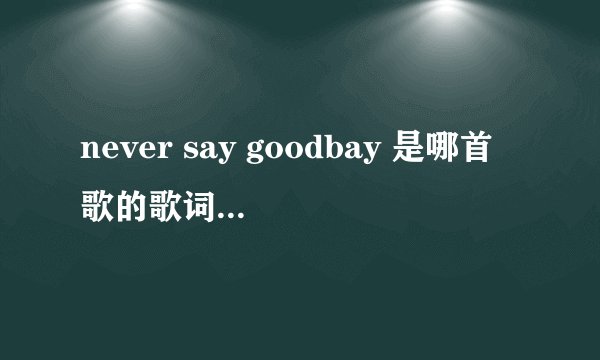never say goodbay 是哪首歌的歌词。女的唱的，又有中文歌词。