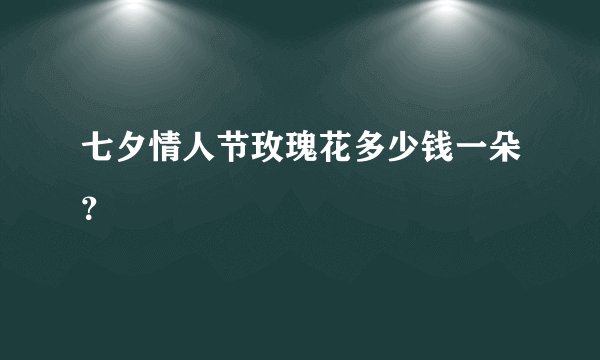 七夕情人节玫瑰花多少钱一朵?