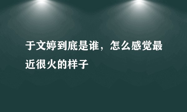 于文婷到底是谁，怎么感觉最近很火的样子
