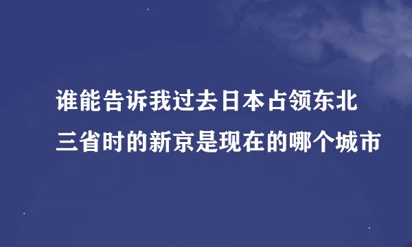 谁能告诉我过去日本占领东北三省时的新京是现在的哪个城市