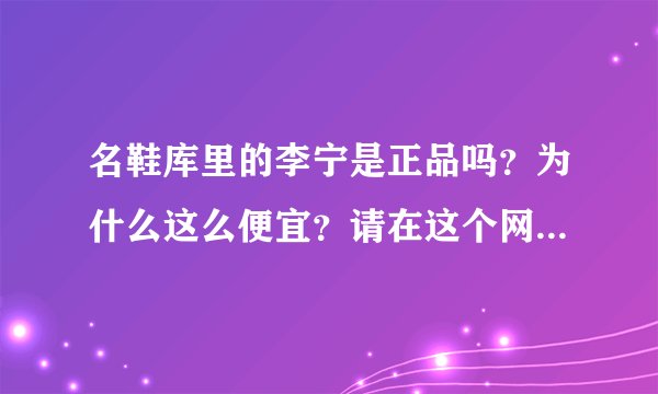 名鞋库里的李宁是正品吗？为什么这么便宜？请在这个网站里买过鞋的回答 谢谢给个意见