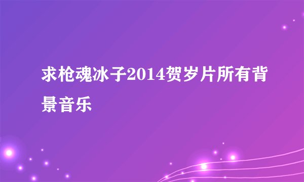 求枪魂冰子2014贺岁片所有背景音乐