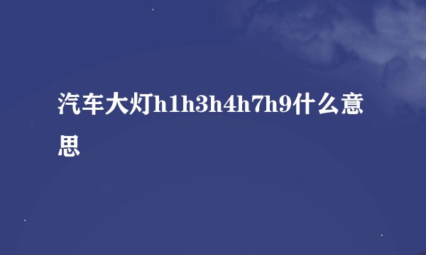 汽车大灯h1h3h4h7h9什么意思