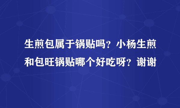 生煎包属于锅贴吗？小杨生煎和包旺锅贴哪个好吃呀？谢谢