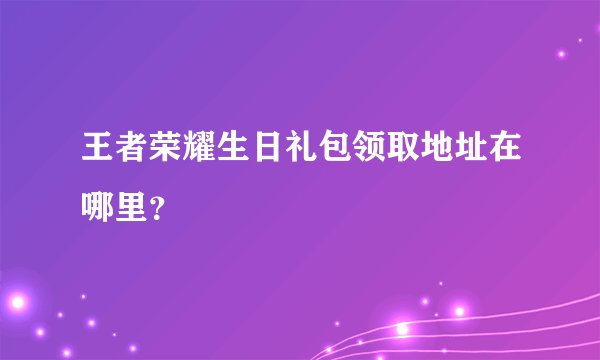 王者荣耀生日礼包领取地址在哪里？