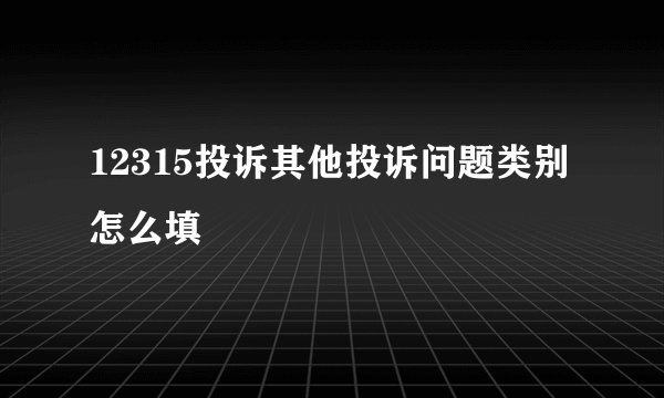 12315投诉其他投诉问题类别怎么填