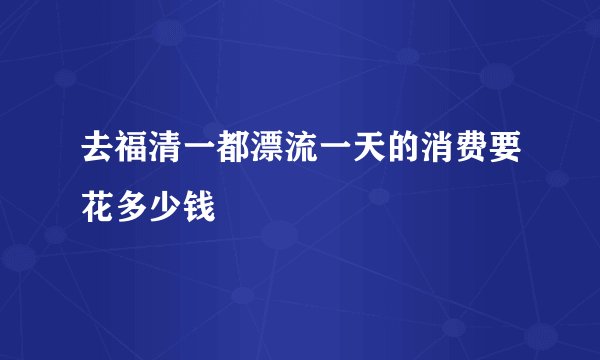 去福清一都漂流一天的消费要花多少钱