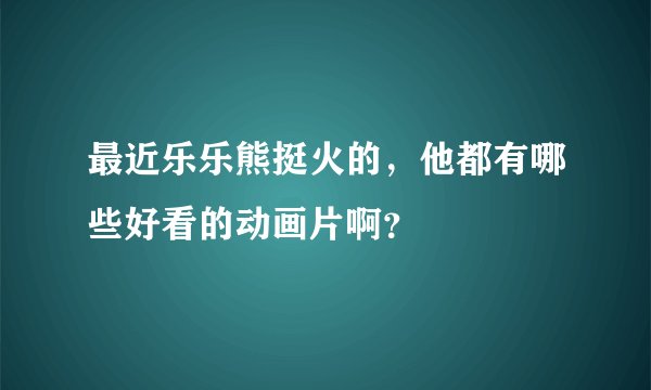 最近乐乐熊挺火的，他都有哪些好看的动画片啊？