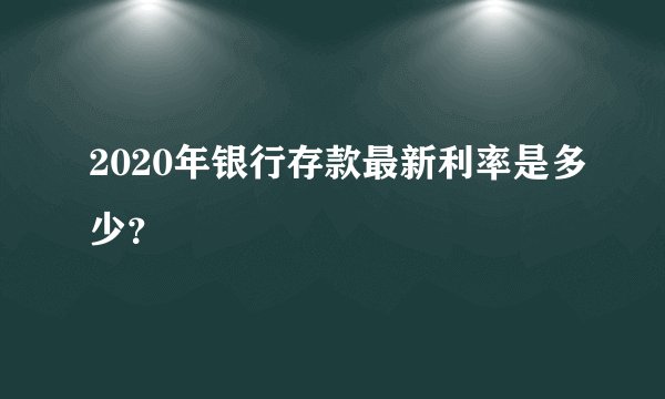 2020年银行存款最新利率是多少?