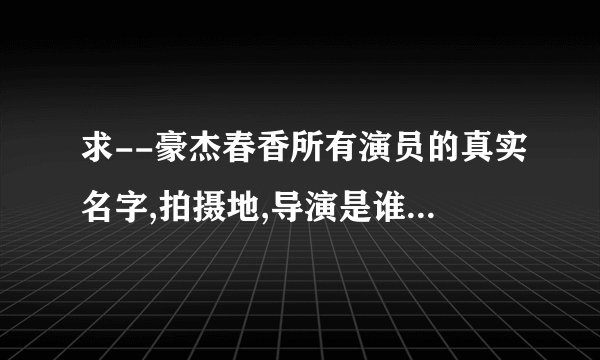 求--豪杰春香所有演员的真实名字,拍摄地,导演是谁,给演员配音的又是谁!!谢谢。