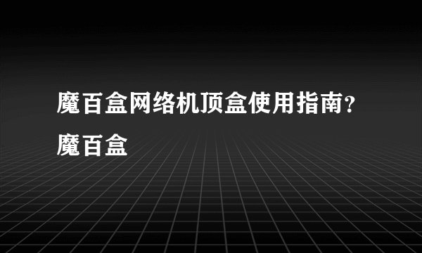 魔百盒网络机顶盒使用指南？魔百盒
