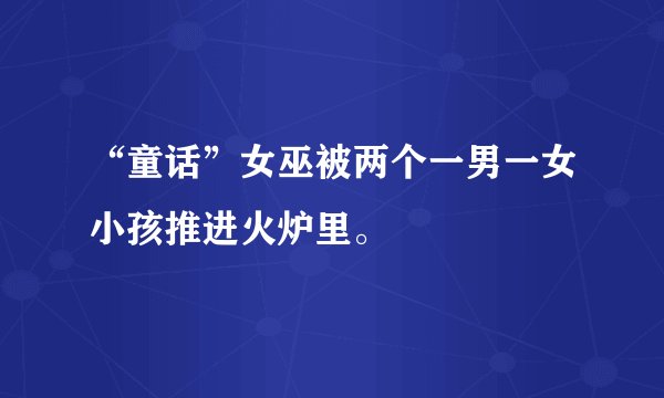 “童话”女巫被两个一男一女小孩推进火炉里。