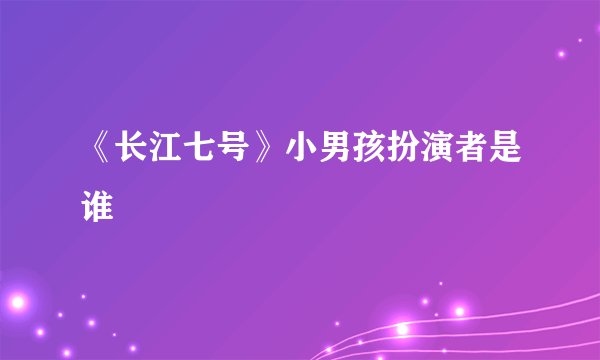 《长江七号》小男孩扮演者是谁