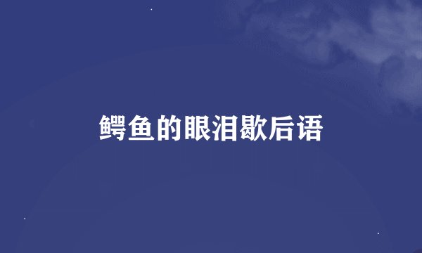 鳄鱼的眼泪歇后语