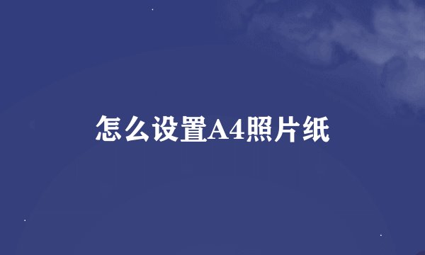 怎么设置A4照片纸
