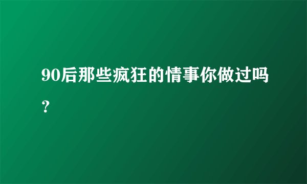 90后那些疯狂的情事你做过吗？