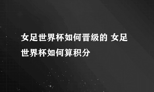 女足世界杯如何晋级的 女足世界杯如何算积分