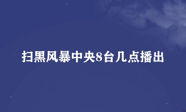 扫黑风暴中央8台几点播出